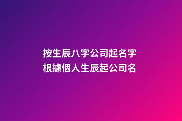 按生辰八字公司起名字 根據個人生辰起公司名-第1張-公司起名-玄機派